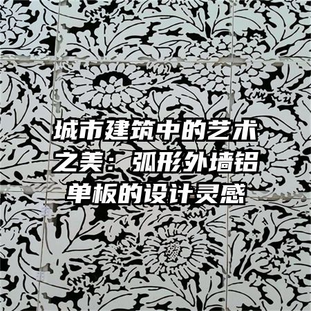 城市建筑中的艺术之美:弧形外墙铝单板的设计灵感