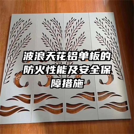 波浪天花铝单板的防火性能及安全保障措施